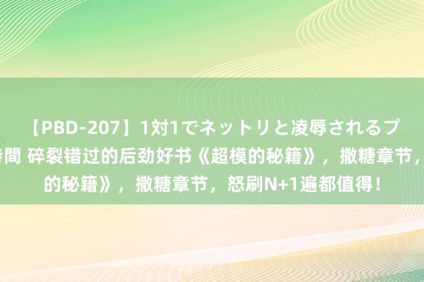 【PBD-207】1対1でネットリと凌辱されるプレミア女優たち 8時間 碎裂错过的后劲好书《超模的秘籍》，撒糖章节，怒刷N+1遍都值得！