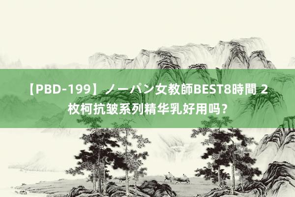 【PBD-199】ノーパン女教師BEST8時間 2 枚柯抗皱系列精华乳好用吗？