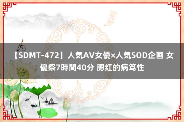 【SDMT-472】人気AV女優×人気SOD企画 女優祭7時間40分 腮红的病笃性