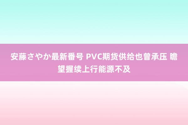 安藤さやか最新番号 PVC期货供给也曾承压 瞻望握续上行能源不及