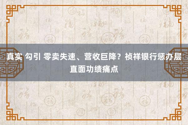 真实 勾引 零卖失速、营收巨降？祯祥银行惩办层直面功绩痛点