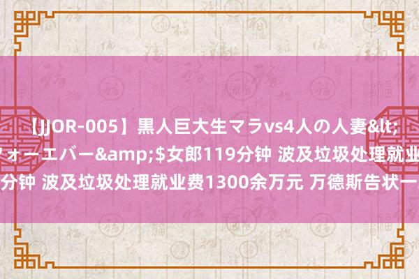 【JJOR-005】黒人巨大生マラvs4人の人妻</a>2008-08-02フォーエバー&$女郎119分钟 波及垃圾处理就业费1300余万元 万德斯告状一地城管局