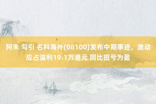 阿朱 勾引 名科海外(08100)发布中期事迹，激动应占溢利19.1万港元 同比扭亏为盈