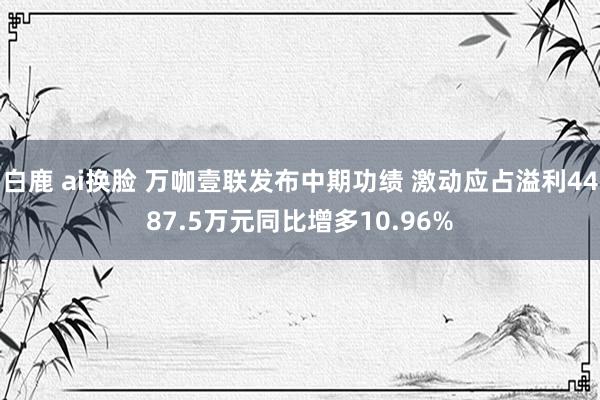 白鹿 ai换脸 万咖壹联发布中期功绩 激动应占溢利4487.5万元同比增多10.96%