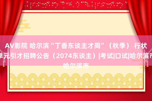 AV影院 哈尔滨“丁香东谈主才周”（秋季） 行状单元引才招聘公告（2074东谈主）|考试|口试|哈尔滨市