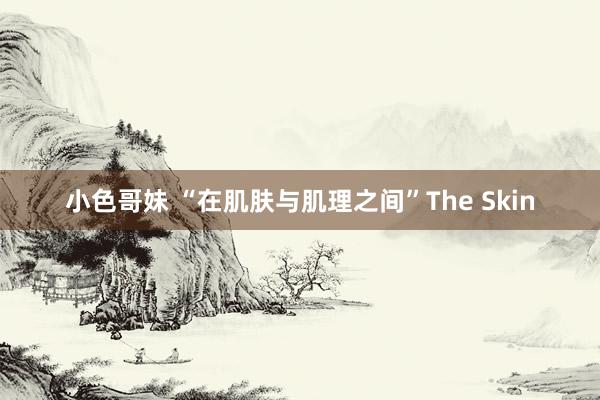 小色哥妹 “在肌肤与肌理之间”The Skin