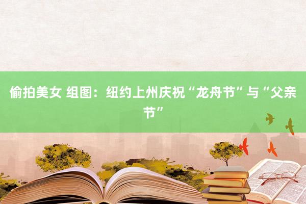 偷拍美女 组图：纽约上州庆祝“龙舟节”与“父亲节”