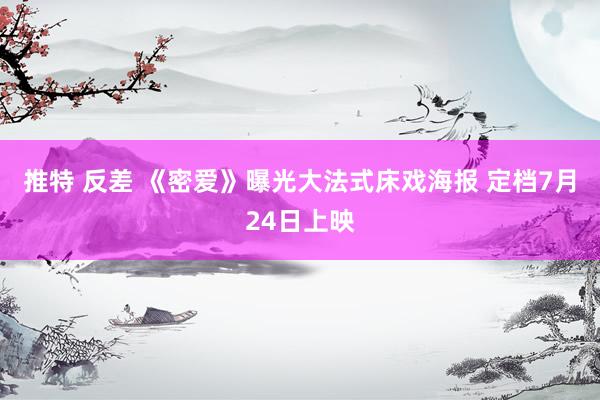 推特 反差 《密爱》曝光大法式床戏海报 定档7月24日上映