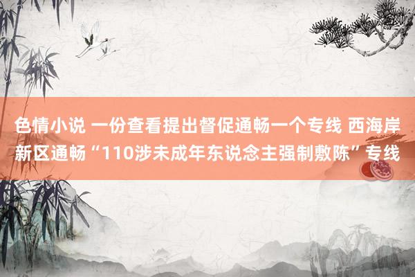 色情小说 一份查看提出督促通畅一个专线 西海岸新区通畅“110涉未成年东说念主强制敷陈”专线