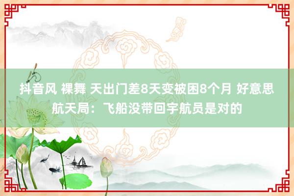 抖音风 裸舞 天出门差8天变被困8个月 好意思航天局：飞船没带回宇航员是对的