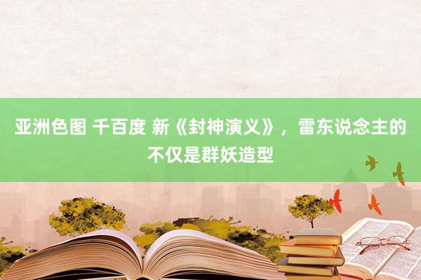 亚洲色图 千百度 新《封神演义》，雷东说念主的不仅是群妖造型