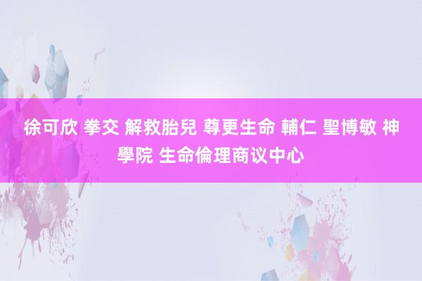 徐可欣 拳交 解救胎兒 尊更生命 輔仁 聖博敏 神學院 生命倫理商议中心