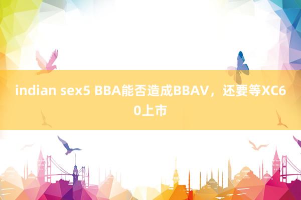 indian sex5 BBA能否造成BBAV，还要等XC60上市