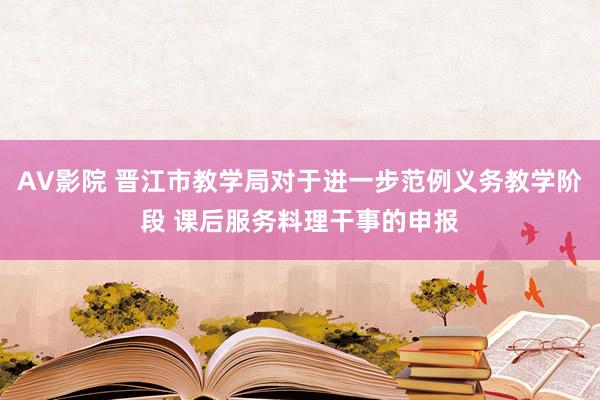 AV影院 晋江市教学局对于进一步范例义务教学阶段 课后服务料理干事的申报