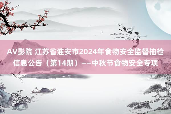 AV影院 江苏省淮安市2024年食物安全监督抽检信息公告（第14期）——中秋节食物安全专项