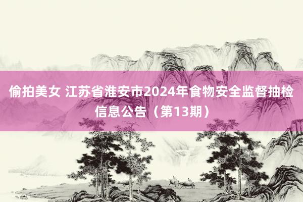 偷拍美女 江苏省淮安市2024年食物安全监督抽检信息公告（第13期）