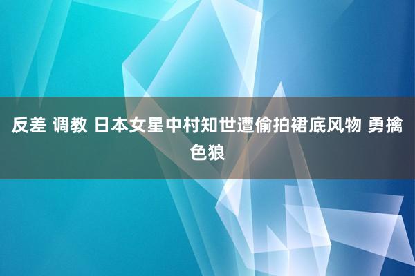 反差 调教 日本女星中村知世遭偷拍裙底风物 勇擒色狼