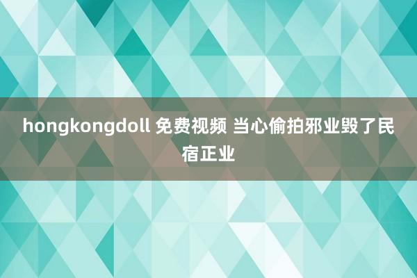 hongkongdoll 免费视频 当心偷拍邪业毁了民宿正业