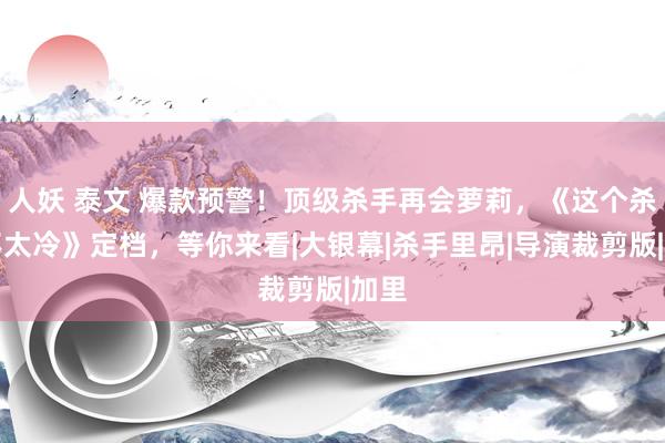 人妖 泰文 爆款预警！顶级杀手再会萝莉，《这个杀手不太冷》定档，等你来看|大银幕|杀手里昂|导演裁剪版|加里