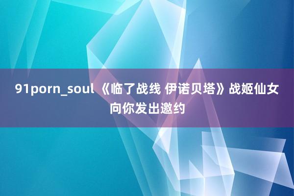 91porn_soul 《临了战线 伊诺贝塔》战姬仙女向你发出邀约